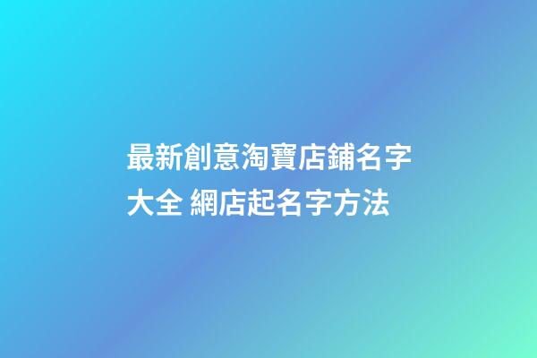 最新創意淘寶店鋪名字大全 網店起名字方法-第1張-店鋪起名-玄機派